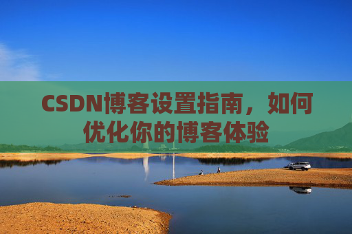CSDN博客设置指南，如何优化你的博客体验